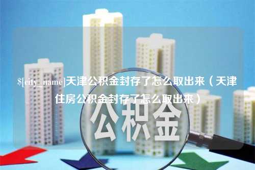 肥城天津公积金封存了怎么取出来（天津住房公积金封存了怎么取出来）