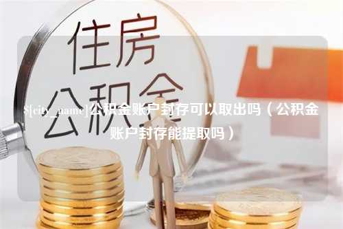 肥城公积金账户封存可以取出吗（公积金账户封存能提取吗）