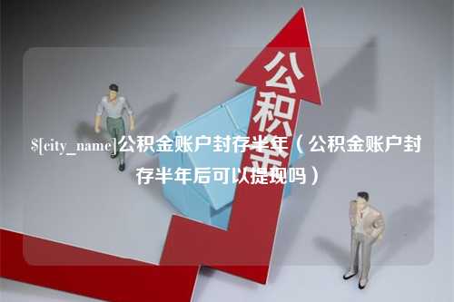 肥城公积金账户封存半年（公积金账户封存半年后可以提现吗）