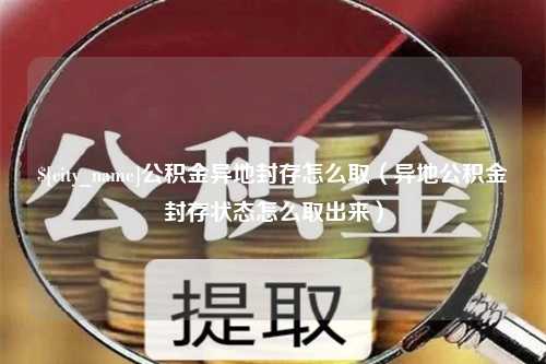 肥城公积金异地封存怎么取（异地公积金封存状态怎么取出来）