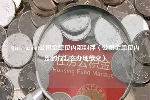 肥城公积金单位内部封存（公积金单位内部封存怎么办理续交）