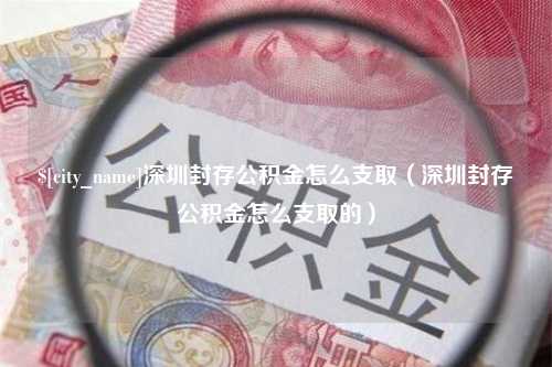 肥城深圳封存公积金怎么支取（深圳封存公积金怎么支取的）