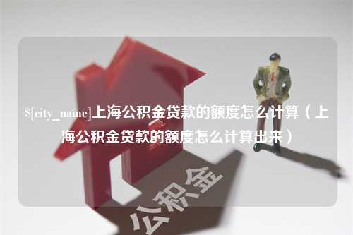 肥城上海公积金贷款的额度怎么计算（上海公积金贷款的额度怎么计算出来）